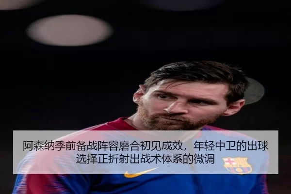 阿森纳季前备战阵容磨合初见成效，年轻中卫的出球选择正折射出战术体系的微调
